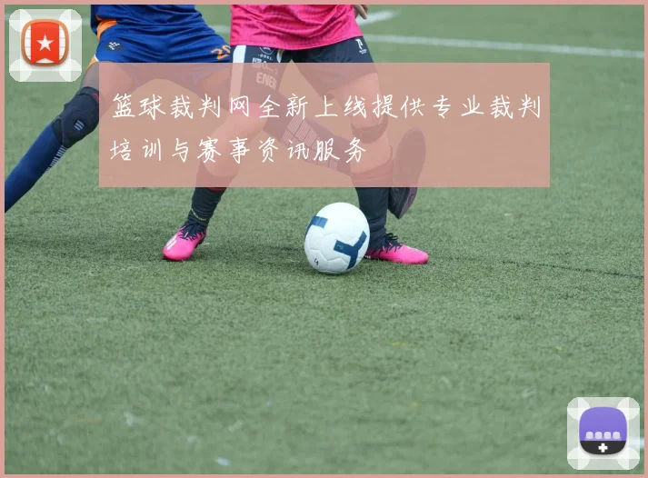 篮球裁判网全新上线提供专业裁判培训与赛事资讯服务