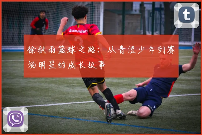 徐秋雨篮球之路：从青涩少年到赛场明星的成长故事