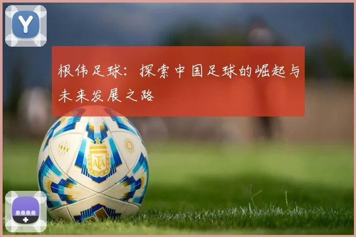 根伟足球：探索中国足球的崛起与未来发展之路