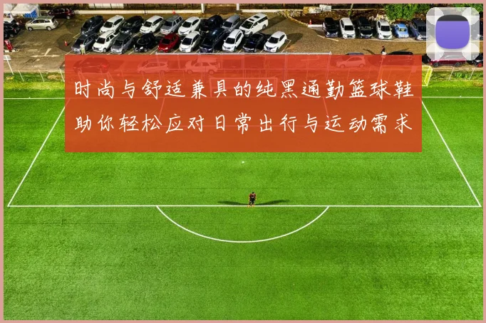 时尚与舒适兼具的纯黑通勤篮球鞋助你轻松应对日常出行与运动需求