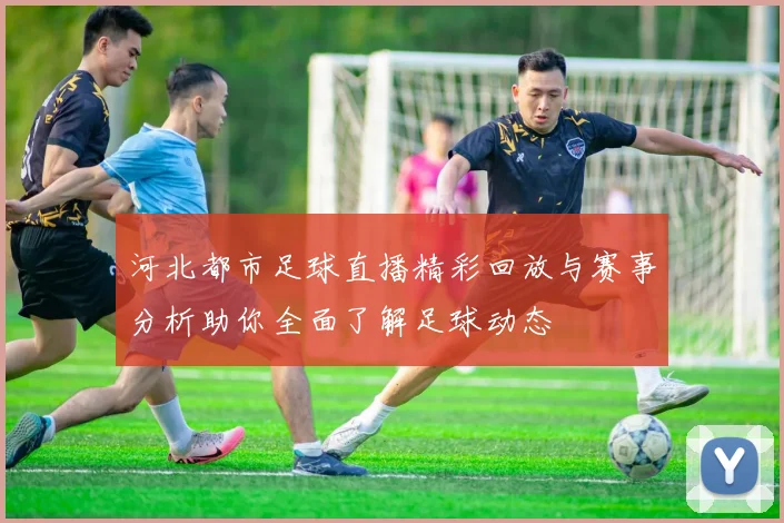 河北都市足球直播精彩回放与赛事分析助你全面了解足球动态