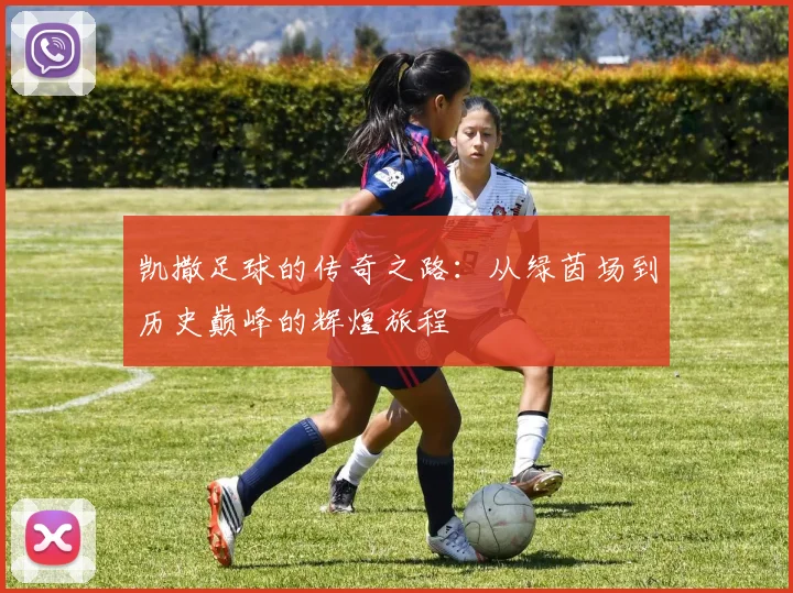凯撒足球的传奇之路：从绿茵场到历史巅峰的辉煌旅程