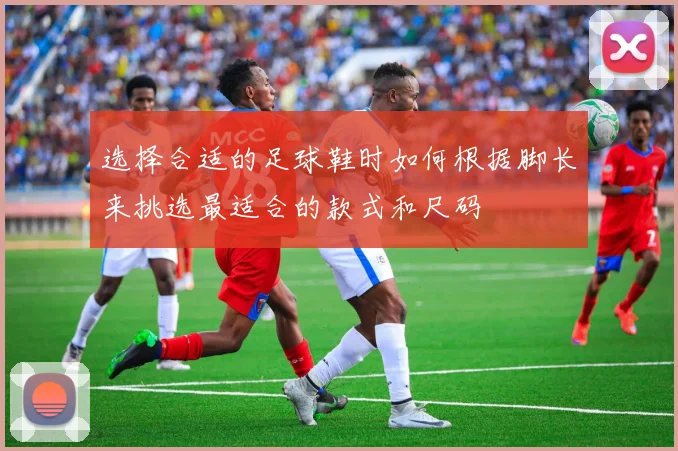 选择合适的足球鞋时如何根据脚长来挑选最适合的款式和尺码