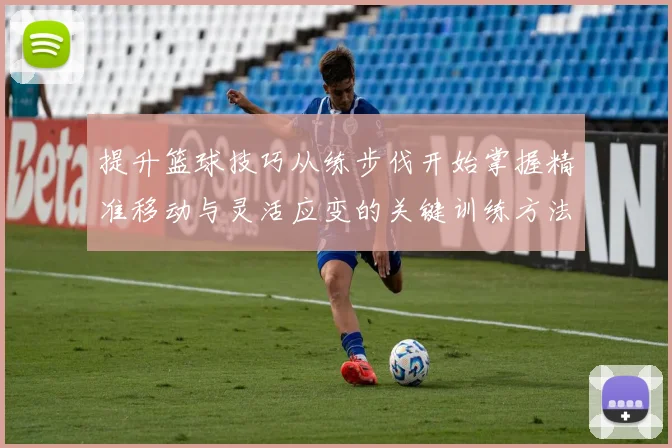 提升篮球技巧从练步伐开始掌握精准移动与灵活应变的关键训练方法